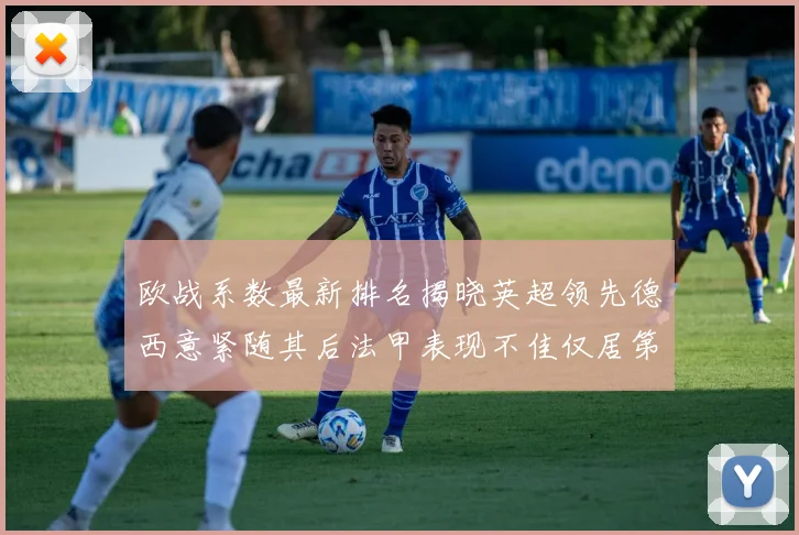 欧战系数最新排名揭晓英超领先德西意紧随其后法甲表现不佳仅居第八