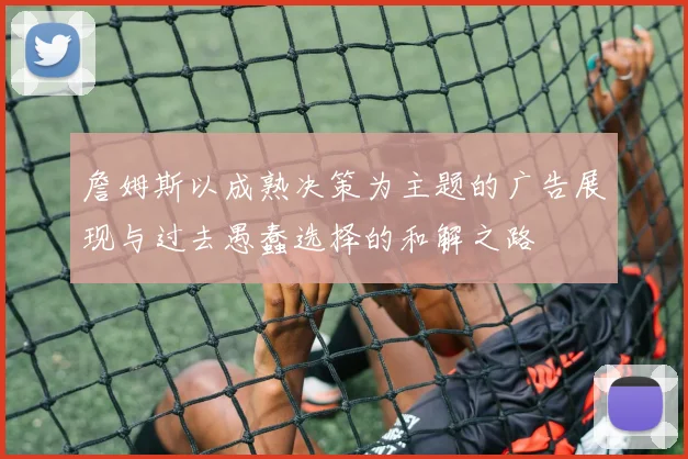 詹姆斯以成熟决策为主题的广告展现与过去愚蠢选择的和解之路