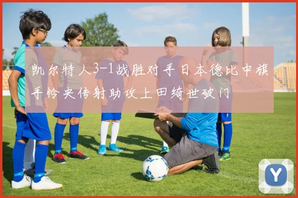 凯尔特人3-1战胜对手日本德比中旗手怜央传射助攻上田绮世破门