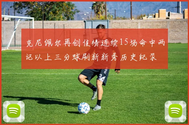 克尼佩尔再创佳绩连续15场命中两记以上三分球刷新新秀历史纪录