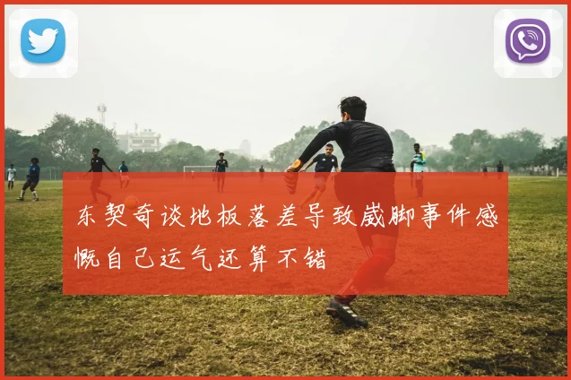 东契奇谈地板落差导致崴脚事件感慨自己运气还算不错