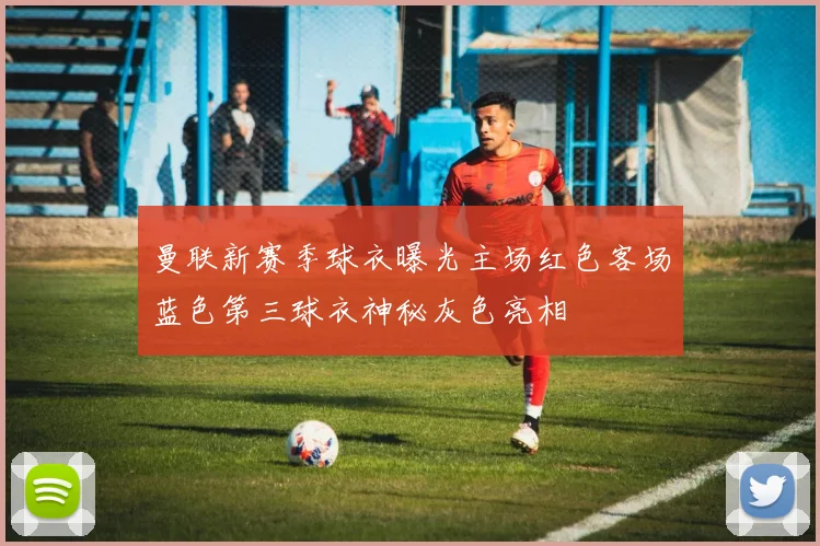 曼联新赛季球衣曝光主场红色客场蓝色第三球衣神秘灰色亮相