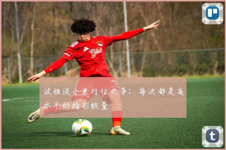 波姐谈小里对位之争：每次都是高水平的精彩较量