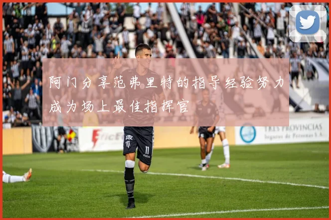 阿门分享范弗里特的指导经验努力成为场上最佳指挥官