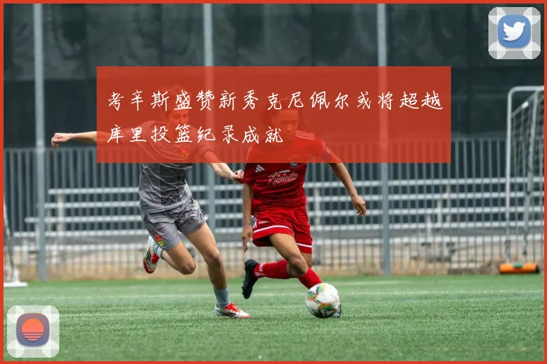 考辛斯盛赞新秀克尼佩尔或将超越库里投篮纪录成就