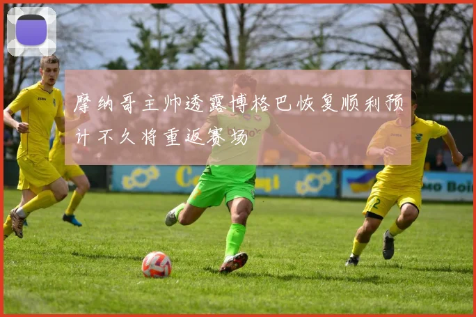 摩纳哥主帅透露博格巴恢复顺利预计不久将重返赛场
