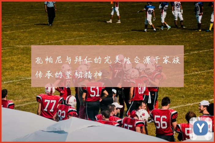 孔帕尼与拜仁的完美结合源于家族传承的坚韧精神