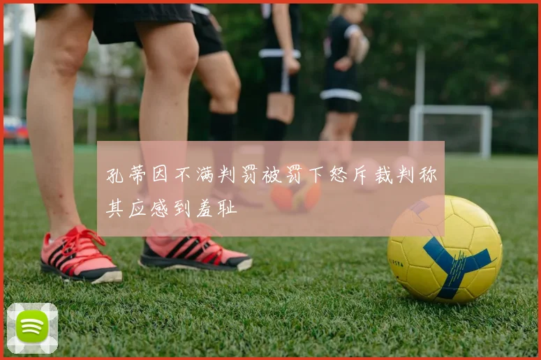 孔蒂因不满判罚被罚下怒斥裁判称其应感到羞耻