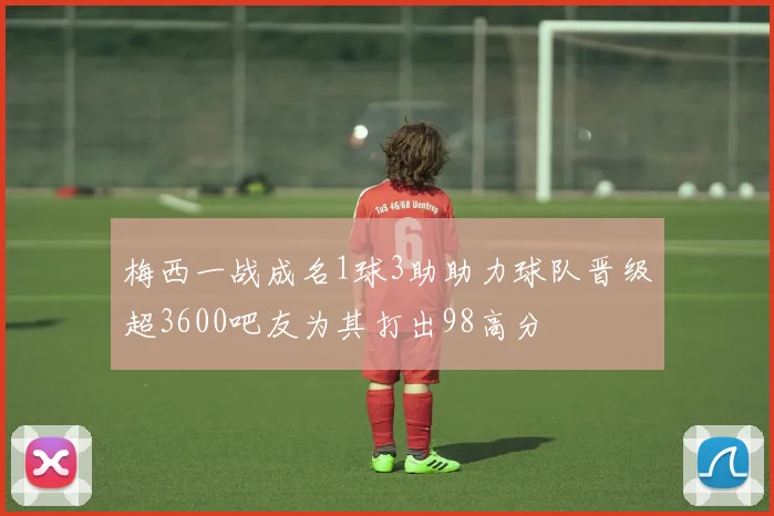 梅西一战成名1球3助助力球队晋级超3600吧友为其打出98高分