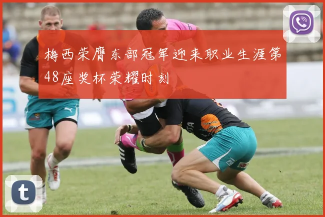 梅西荣膺东部冠军迎来职业生涯第48座奖杯荣耀时刻