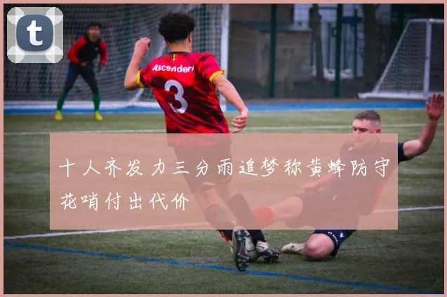 十人齐发力三分雨追梦称黄蜂防守花哨付出代价