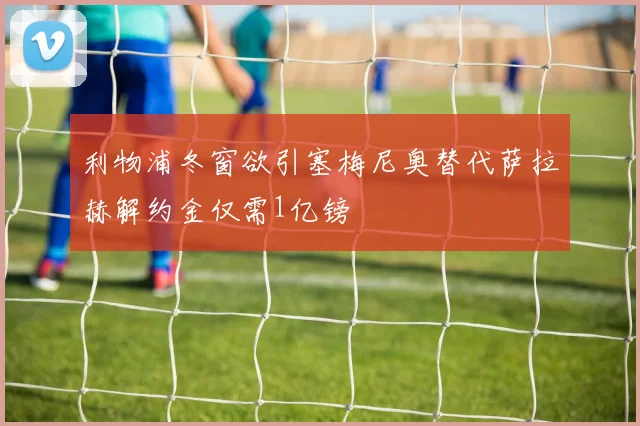 利物浦冬窗欲引塞梅尼奥替代萨拉赫解约金仅需1亿镑