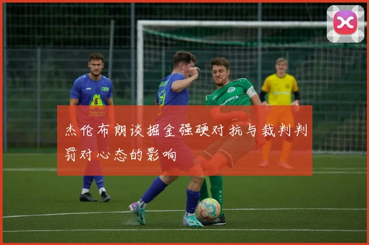 杰伦布朗谈掘金强硬对抗与裁判判罚对心态的影响