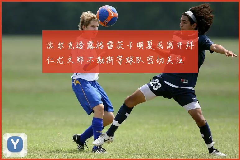 法尔克透露格雷茨卡明夏或离开拜仁尤文那不勒斯等球队密切关注