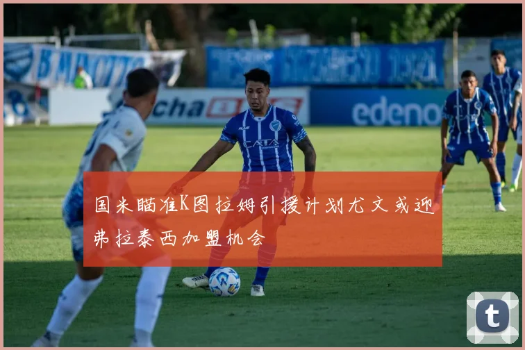 国米瞄准K图拉姆引援计划尤文或迎弗拉泰西加盟机会