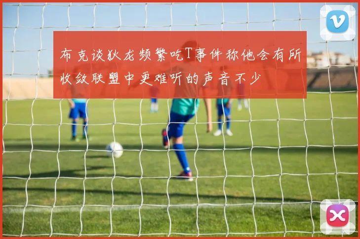 布克谈狄龙频繁吃T事件称他会有所收敛联盟中更难听的声音不少