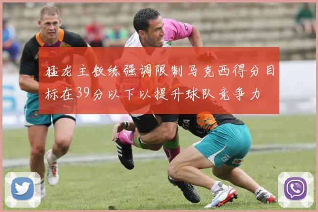 猛龙主教练强调限制马克西得分目标在39分以下以提升球队竞争力