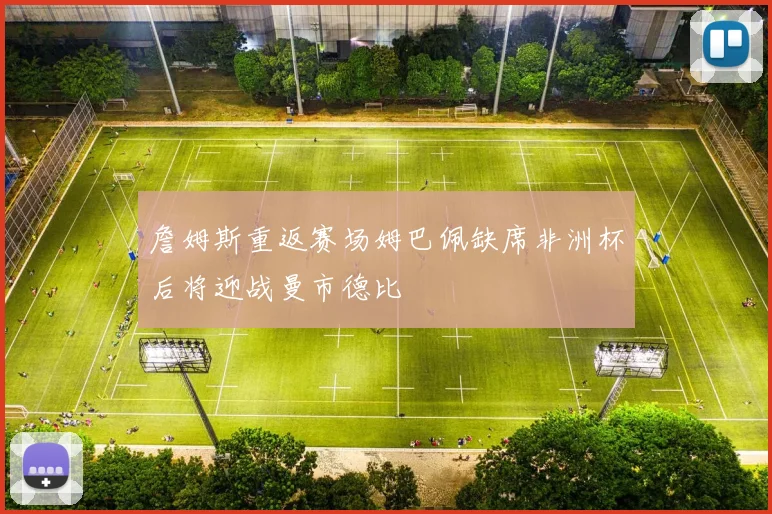 詹姆斯重返赛场姆巴佩缺席非洲杯后将迎战曼市德比