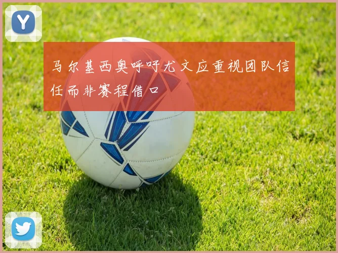 马尔基西奥呼吁尤文应重视团队信任而非赛程借口