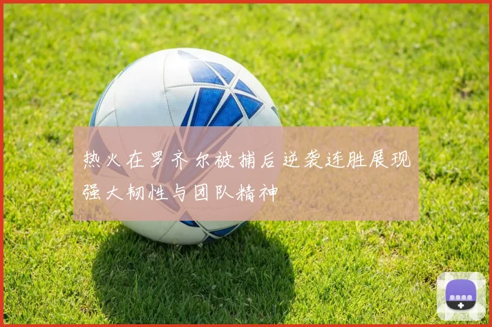 热火在罗齐尔被捕后逆袭连胜展现强大韧性与团队精神