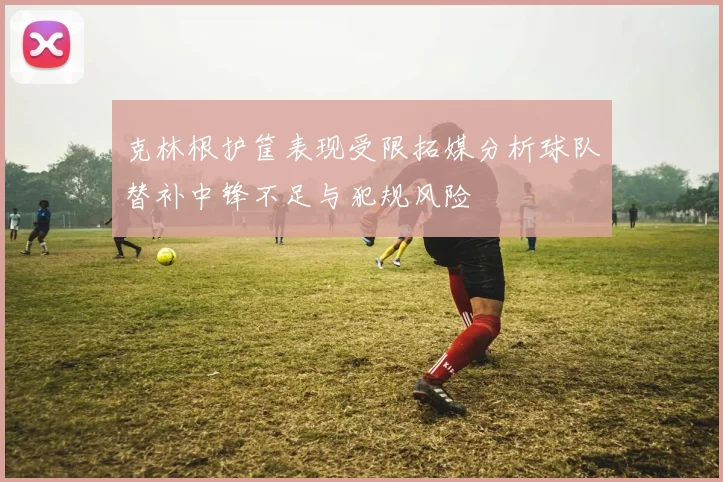 克林根护筐表现受限拓媒分析球队替补中锋不足与犯规风险