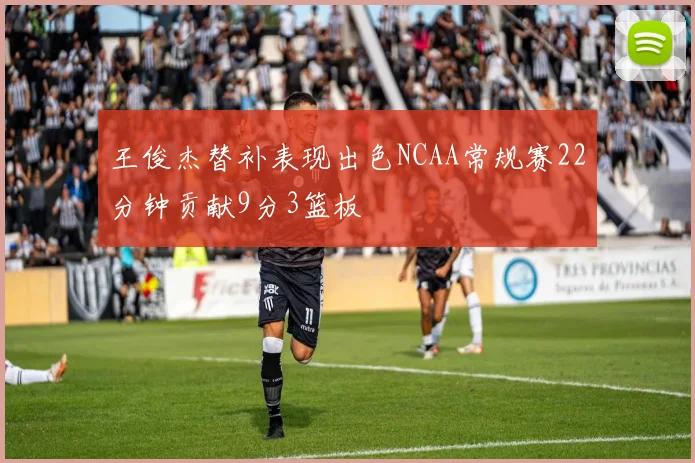 王俊杰替补表现出色NCAA常规赛22分钟贡献9分3篮板