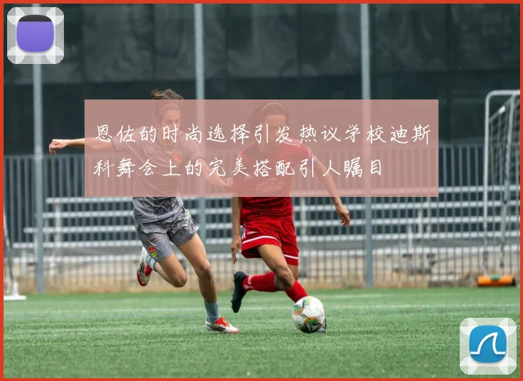 恩佐的时尚选择引发热议学校迪斯科舞会上的完美搭配引人瞩目
