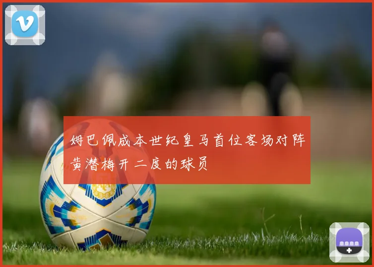 姆巴佩成本世纪皇马首位客场对阵黄潜梅开二度的球员