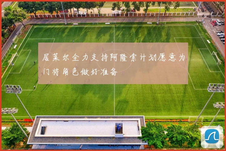 居莱尔全力支持阿隆索计划愿意为门将角色做好准备