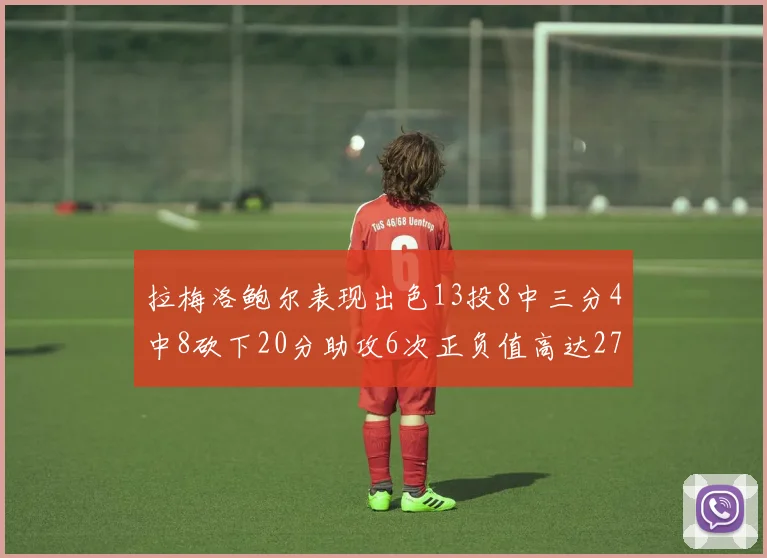 拉梅洛鲍尔表现出色13投8中三分4中8砍下20分助攻6次正负值高达27