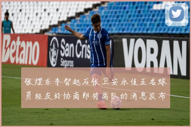 张煜东李智赵石张卫安永佳五名球员经友好协商即将离队的消息发布