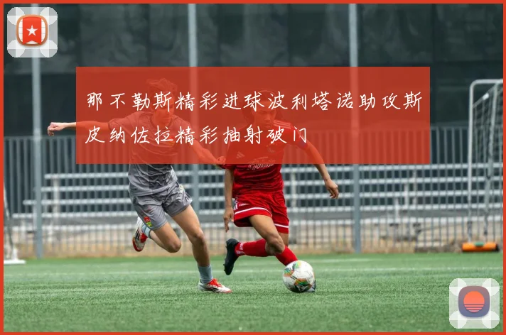 那不勒斯精彩进球波利塔诺助攻斯皮纳佐拉精彩抽射破门