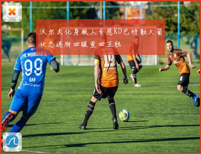 沃尔夫化身狼人专惹KD巴特勒火箭状态逐渐回暖重回正轨