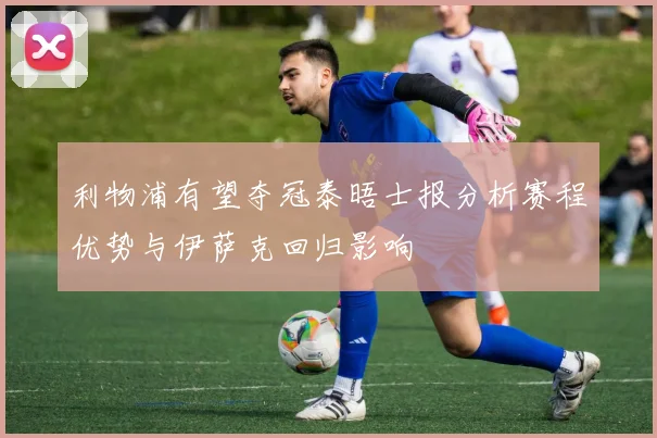 利物浦有望夺冠泰晤士报分析赛程优势与伊萨克回归影响
