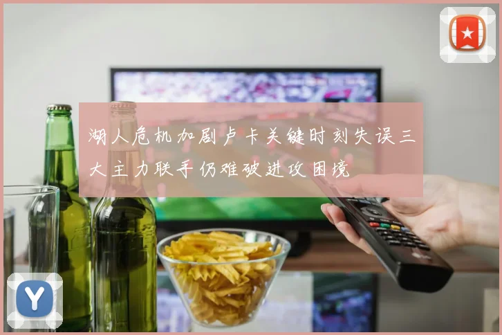湖人危机加剧卢卡关键时刻失误三大主力联手仍难破进攻困境