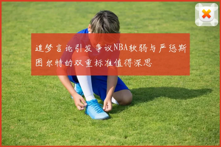 追梦言论引发争议NBA软弱与严惩斯图尔特的双重标准值得深思