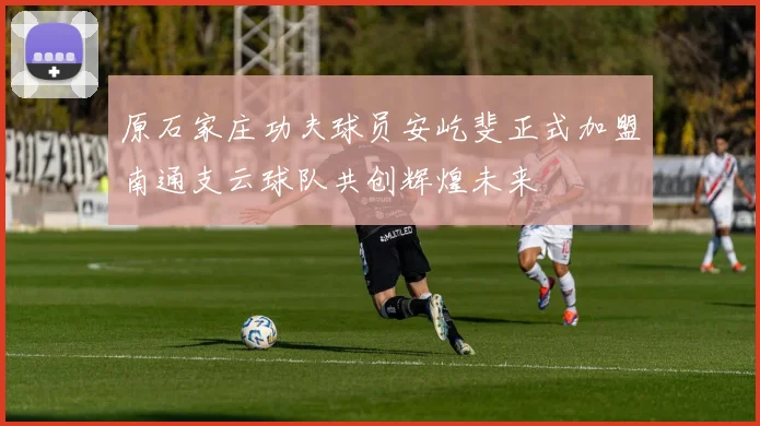 原石家庄功夫球员安屹斐正式加盟南通支云球队共创辉煌未来