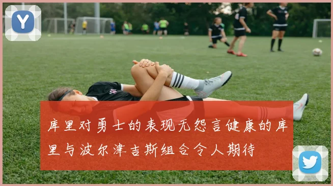 库里对勇士的表现无怨言健康的库里与波尔津吉斯组合令人期待