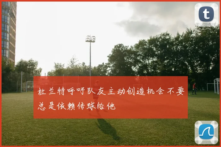 杜兰特呼吁队友主动创造机会不要总是依赖传球给他