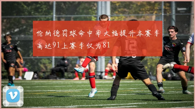 伦纳德罚球命中率大幅提升本赛季高达91上赛季仅为81