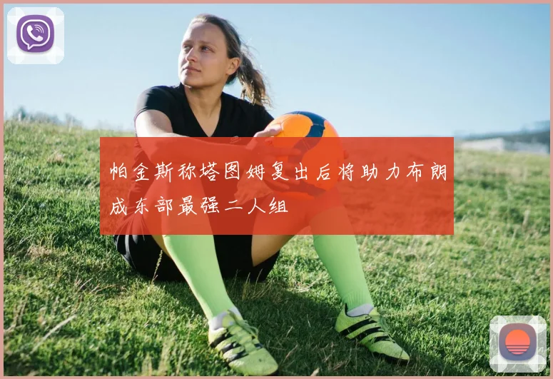 帕金斯称塔图姆复出后将助力布朗成东部最强二人组