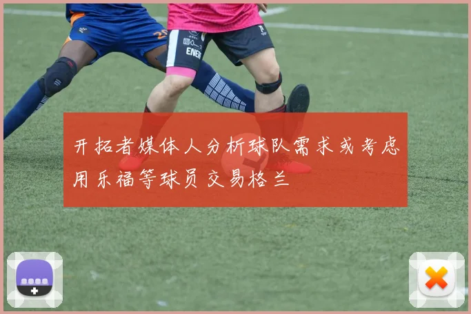 开拓者媒体人分析球队需求或考虑用乐福等球员交易格兰