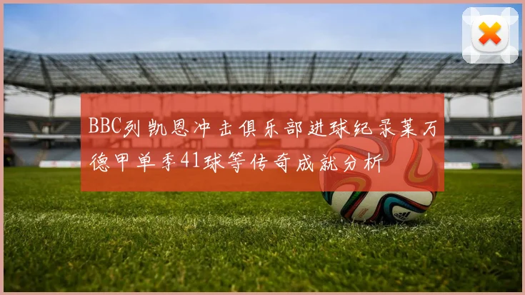 BBC列凯恩冲击俱乐部进球纪录莱万德甲单季41球等传奇成就分析
