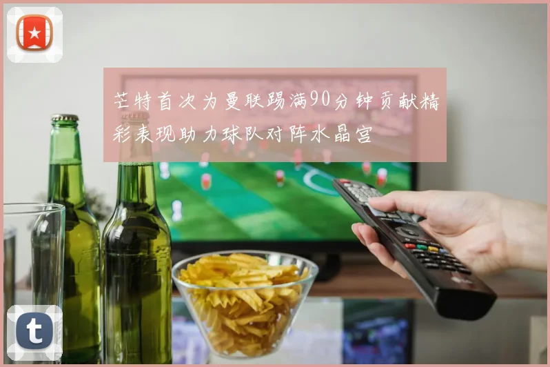 芒特首次为曼联踢满90分钟贡献精彩表现助力球队对阵水晶宫