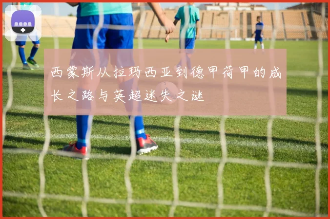 西蒙斯从拉玛西亚到德甲荷甲的成长之路与英超迷失之谜