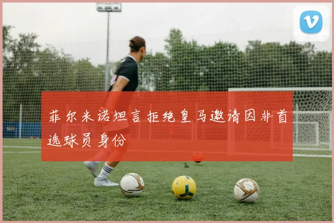 菲尔米诺坦言拒绝皇马邀请因非首选球员身份