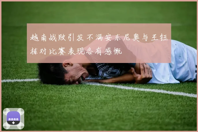 越南战败引发不满安东尼奥与王钰栋对比赛表现各有感慨